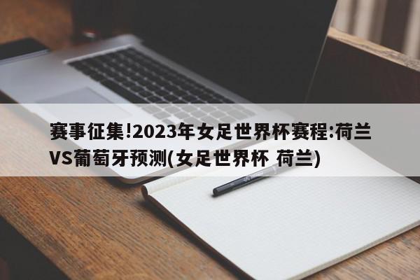 赛事征集!2023年女足世界杯赛程:荷兰VS葡萄牙预测(女足世界杯 荷兰)