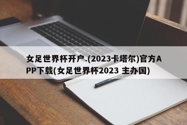 女足世界杯开户.(2023卡塔尔)官方APP下载(女足世界杯2023 主办国)