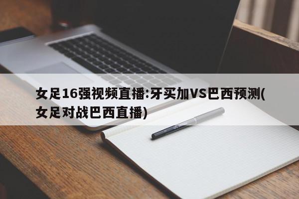 女足16强视频直播:牙买加VS巴西预测(女足对战巴西直播)