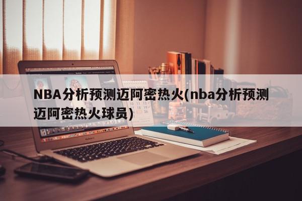 NBA分析预测迈阿密热火(nba分析预测迈阿密热火球员)