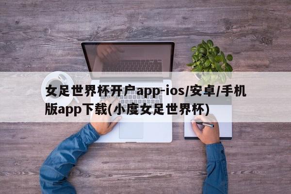 女足世界杯开户app-ios/安卓/手机版app下载(小度女足世界杯)