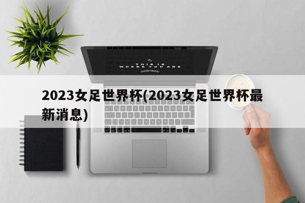 2023女足世界杯(2023女足世界杯最新消息)