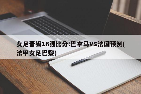 女足晋级16强比分:巴拿马VS法国预测(法甲女足巴黎)