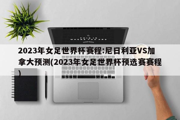 2023年女足世界杯赛程:尼日利亚VS加拿大预测(2023年女足世界杯预选赛赛程)