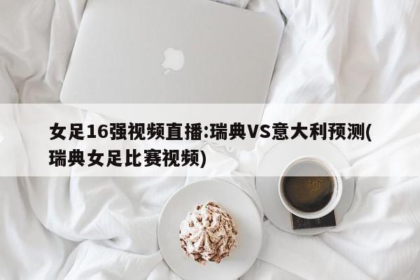 女足16强视频直播:瑞典VS意大利预测(瑞典女足比赛视频)