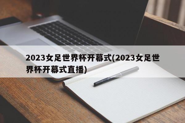 2023女足世界杯开幕式(2023女足世界杯开幕式直播)