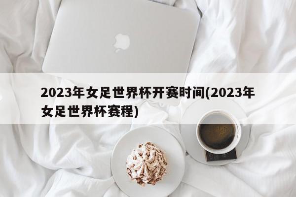 2023年女足世界杯开赛时间(2023年女足世界杯赛程)