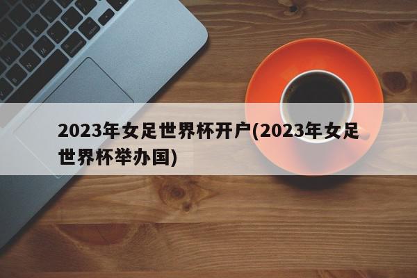 2023年女足世界杯开户(2023年女足世界杯举办国)