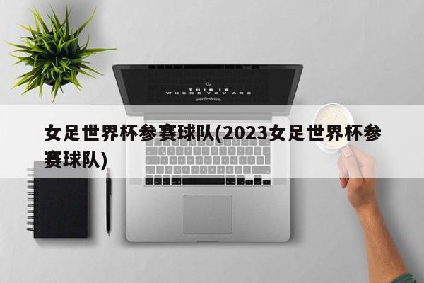 女足世界杯参赛球队(2023女足世界杯参赛球队)