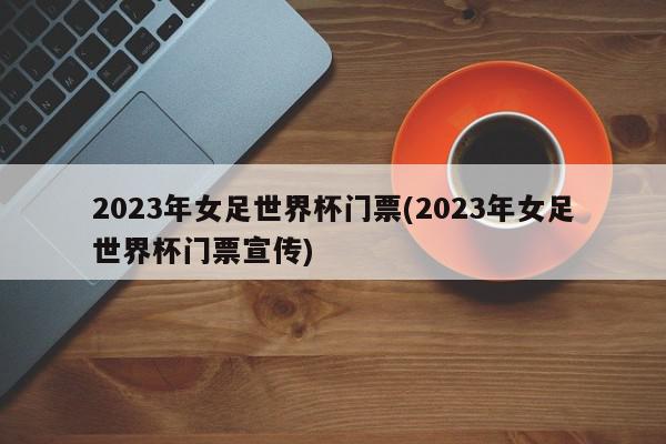 2023年女足世界杯门票(2023年女足世界杯门票宣传)