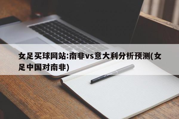 女足买球网站:南非vs意大利分析预测(女足中国对南非)