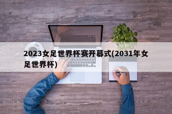 2023女足世界杯赛开幕式(2031年女足世界杯)