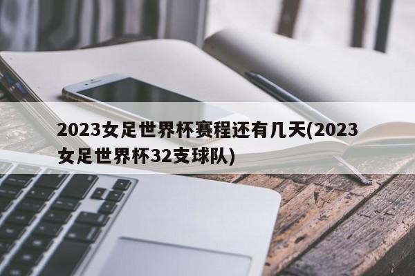 2023女足世界杯赛程还有几天(2023女足世界杯32支球队)