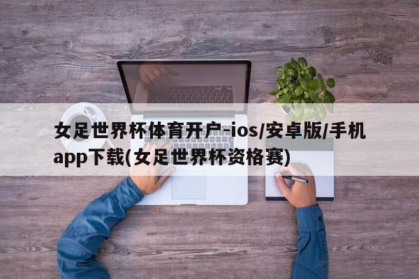 女足世界杯体育开户-ios/安卓版/手机app下载(女足世界杯资格赛)