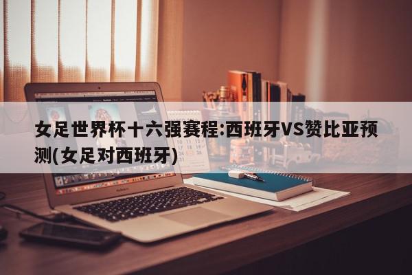 女足世界杯十六强赛程:西班牙VS赞比亚预测(女足对西班牙)