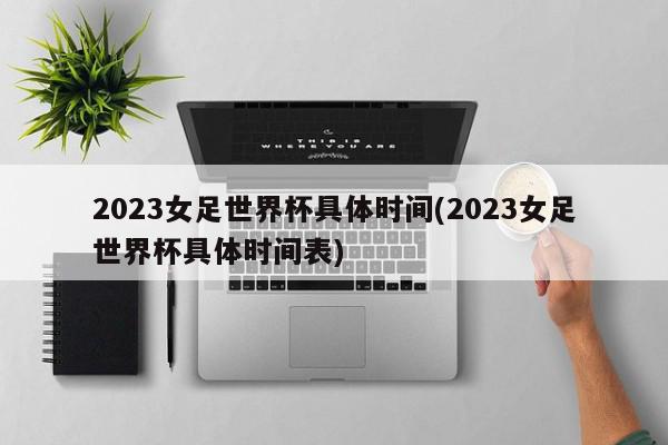 2023女足世界杯具体时间(2023女足世界杯具体时间表)