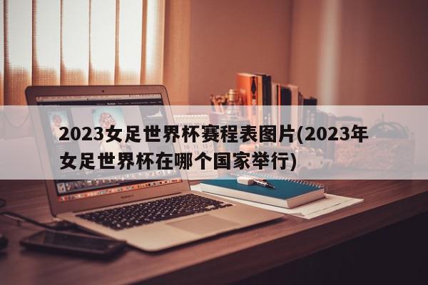 2023女足世界杯赛程表图片(2023年女足世界杯在哪个国家举行)