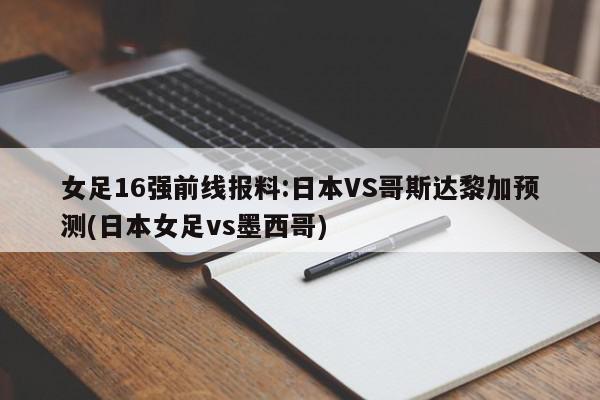 女足16强前线报料:日本VS哥斯达黎加预测(日本女足vs墨西哥)