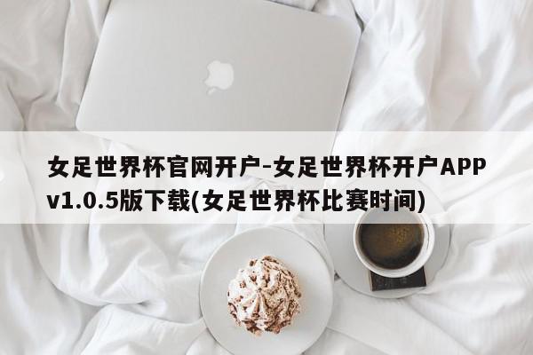 女足世界杯官网开户-女足世界杯开户APPv1.0.5版下载(女足世界杯比赛时间)