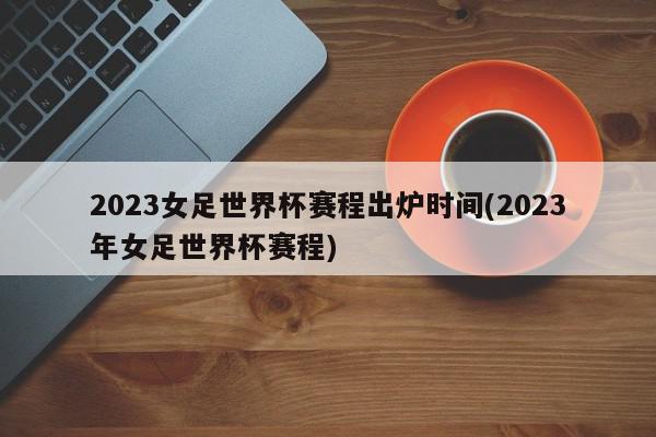 2023女足世界杯赛程出炉时间(2023年女足世界杯赛程)