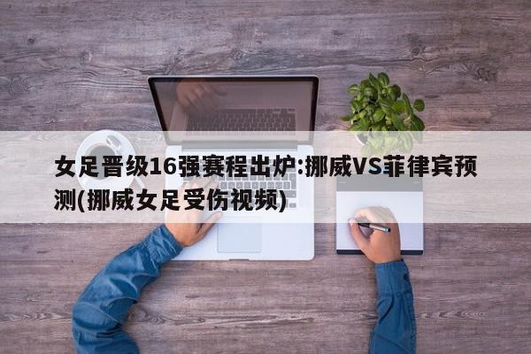 女足晋级16强赛程出炉:挪威VS菲律宾预测(挪威女足受伤视频)