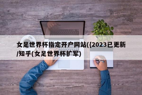 女足世界杯指定开户网站({2023已更新/知乎(女足世界杯扩军)