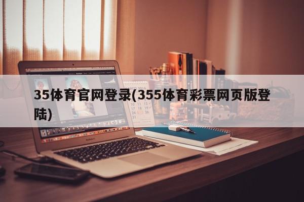 35体育官网登录(355体育彩票网页版登陆)