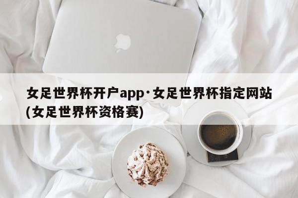 女足世界杯开户app·女足世界杯指定网站(女足世界杯资格赛)