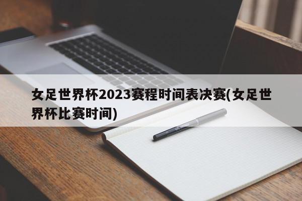 女足世界杯2023赛程时间表决赛(女足世界杯比赛时间)