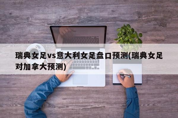 瑞典女足vs意大利女足盘口预测(瑞典女足对加拿大预测)