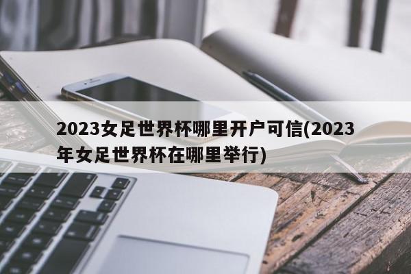 2023女足世界杯哪里开户可信(2023年女足世界杯在哪里举行)