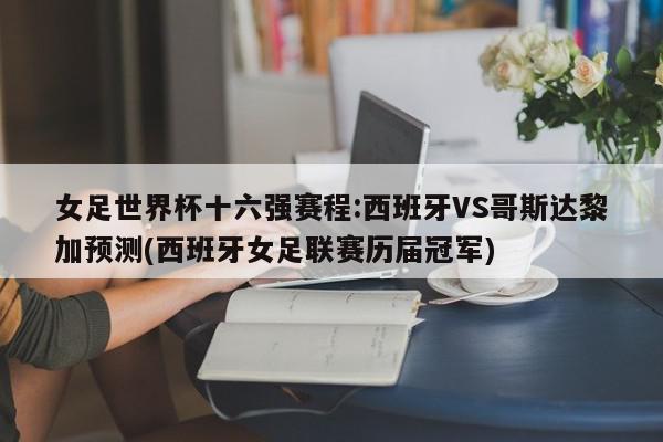 女足世界杯十六强赛程:西班牙VS哥斯达黎加预测(西班牙女足联赛历届冠军)