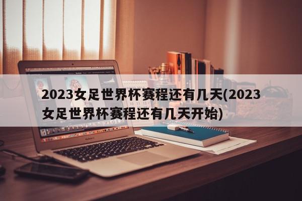 2023女足世界杯赛程还有几天(2023女足世界杯赛程还有几天开始)