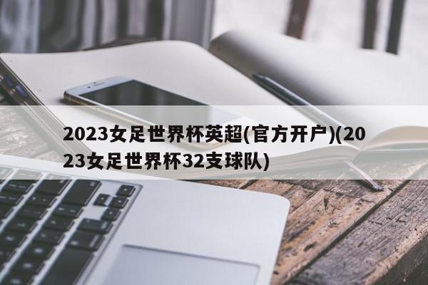 2023女足世界杯英超(官方开户)(2023女足世界杯32支球队)