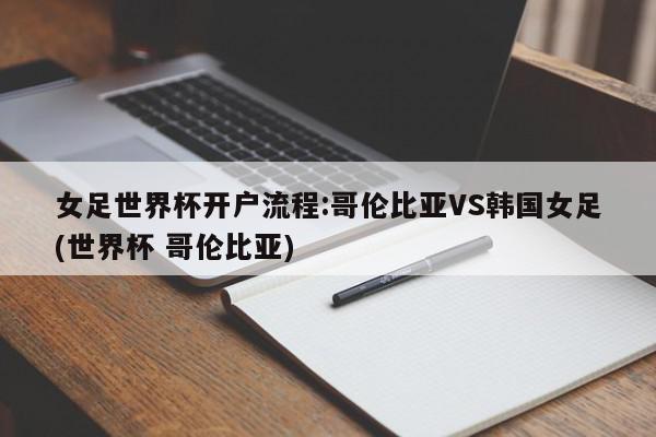 女足世界杯开户流程:哥伦比亚VS韩国女足(世界杯 哥伦比亚)