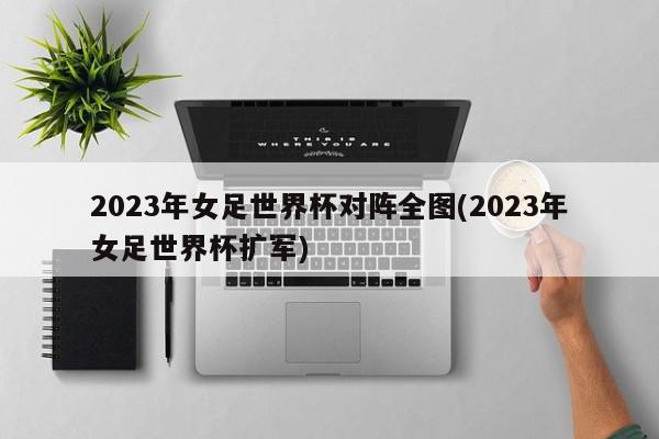 2023年女足世界杯对阵全图(2023年女足世界杯扩军)