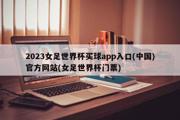 2023女足世界杯买球app入口(中国)官方网站(女足世界杯门票)