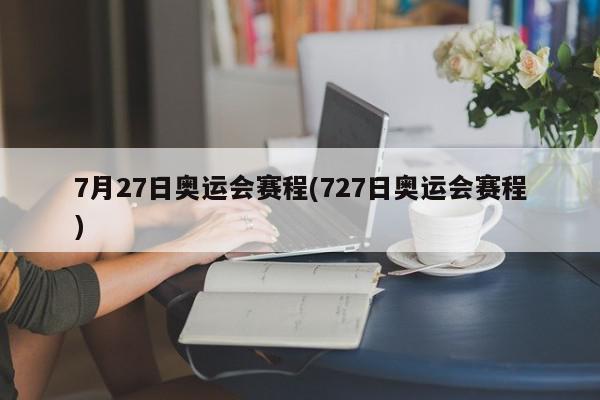 7月27日奥运会赛程(727日奥运会赛程)