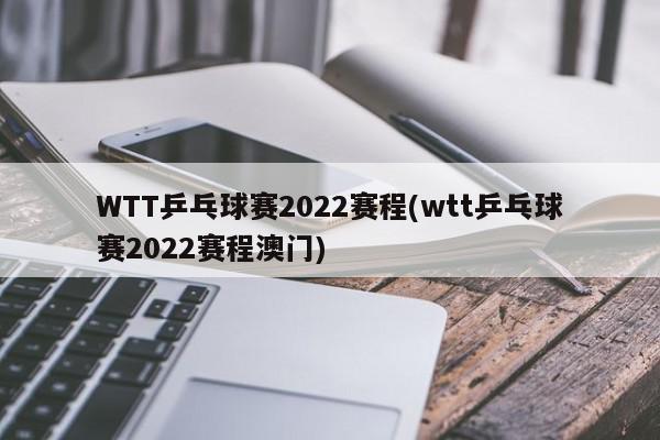 WTT乒乓球赛2022赛程(wtt乒乓球赛2022赛程澳门)