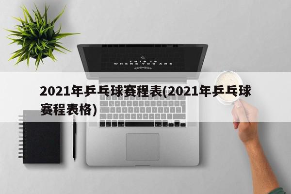 2021年乒乓球赛程表(2021年乒乓球赛程表格)