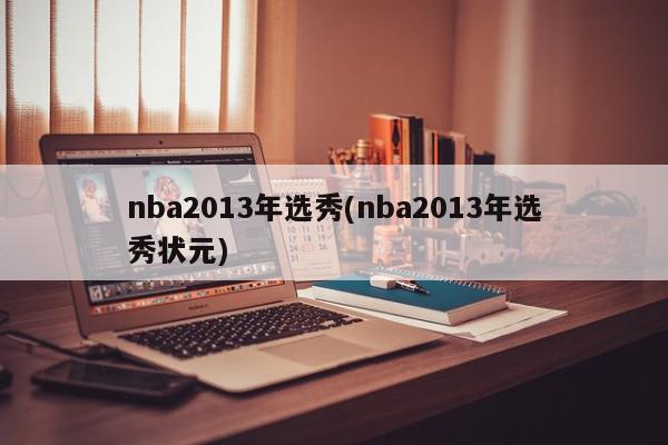 nba2013年选秀(nba2013年选秀状元)