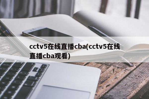 cctv5在线直播cba(cctv5在线直播cba观看)