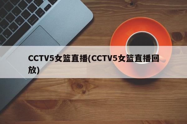 CCTV5女篮直播(CCTV5女篮直播回放)