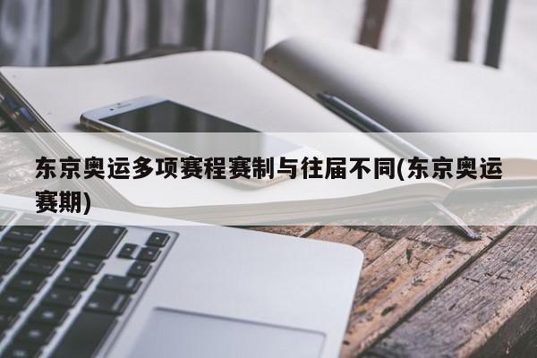 东京奥运多项赛程赛制与往届不同(东京奥运赛期)