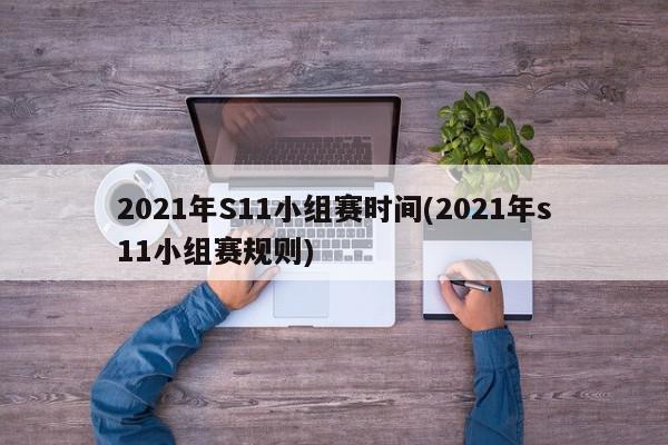 2021年S11小组赛时间(2021年s11小组赛规则)