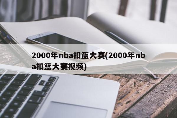 2000年nba扣篮大赛(2000年nba扣篮大赛视频)