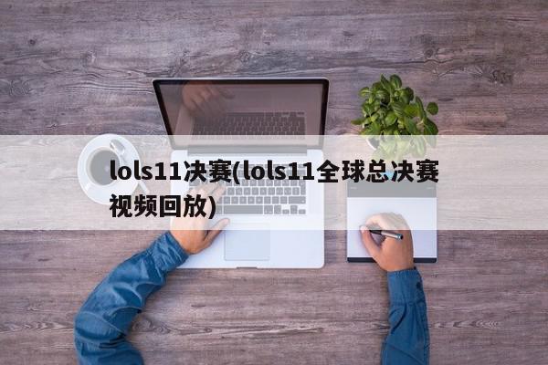 lols11决赛(lols11全球总决赛视频回放)