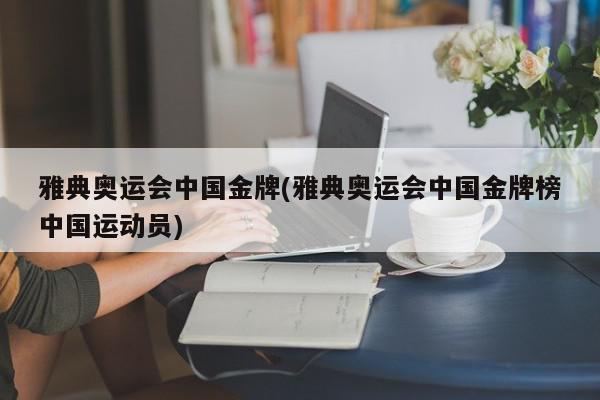 雅典奥运会中国金牌(雅典奥运会中国金牌榜中国运动员)