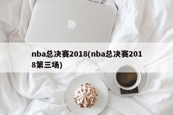 nba总决赛2018(nba总决赛2018第三场)