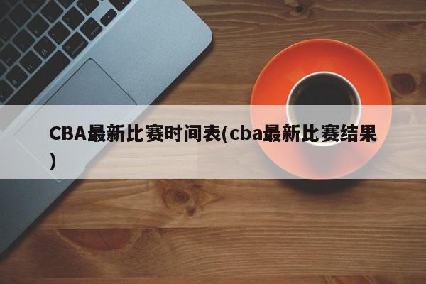 CBA最新比赛时间表(cba最新比赛结果)